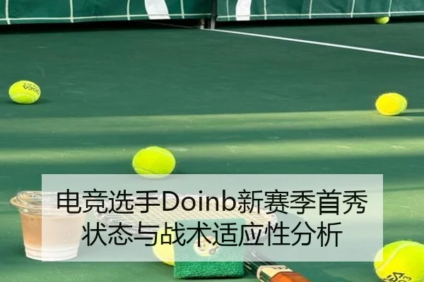 电竞选手Doinb新赛季首秀状态与战术适应性分析